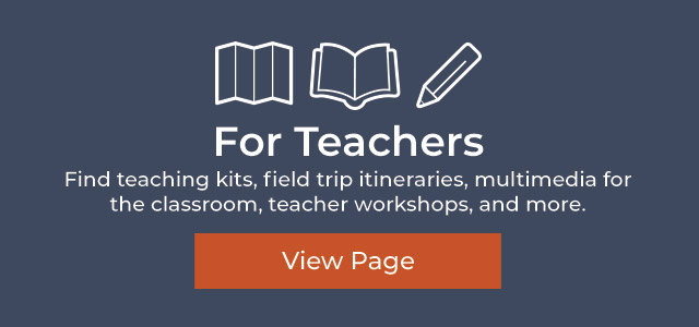 For Teachers: teaching kits, field trip itineraries, and more.